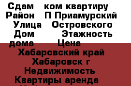 Сдам 1 ком квартиру  › Район ­ П.Приамурский  › Улица ­ Островского › Дом ­ 12 › Этажность дома ­ 5 › Цена ­ 10 000 - Хабаровский край, Хабаровск г. Недвижимость » Квартиры аренда   . Хабаровский край